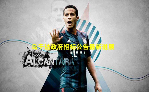 乌干达政府招标公告最新进展