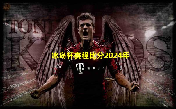 冰岛杯赛程比分2024年