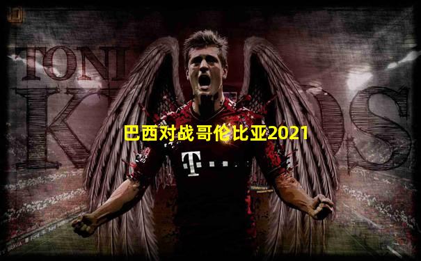 巴西对战哥伦比亚2021