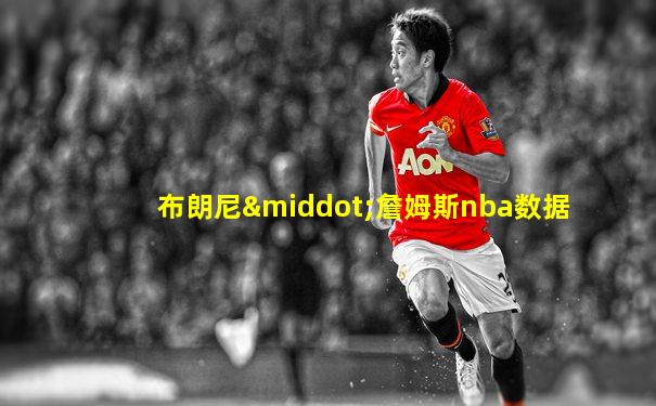 布朗尼·詹姆斯nba数据