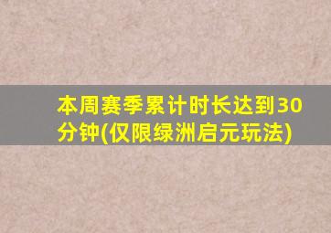 本周赛季累计时长达到30分钟(仅限绿洲启元玩法)