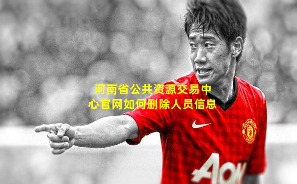 河南省公共资源交易中心官网如何删除人员信息