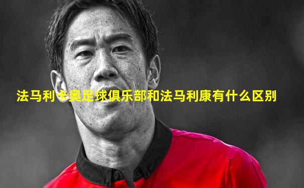 法马利卡奥足球俱乐部和法马利康有什么区别