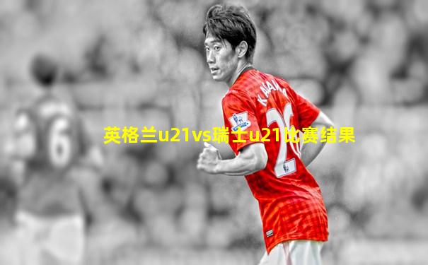 英格兰u21vs瑞士u21比赛结果