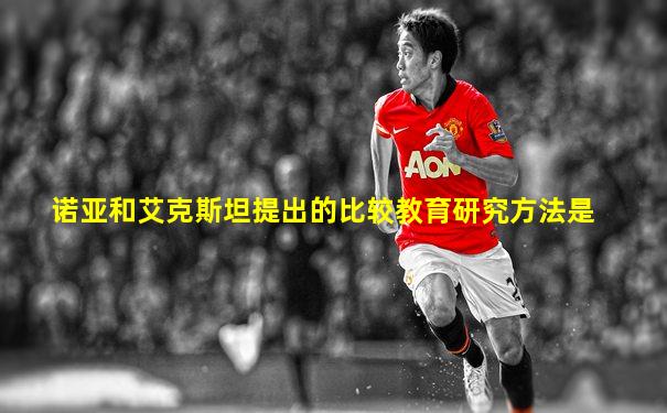 诺亚和艾克斯坦提出的比较教育研究方法是