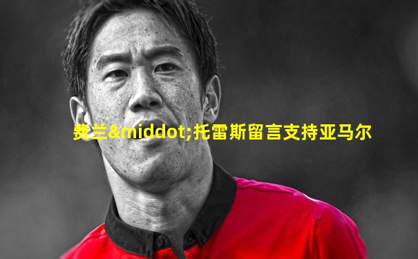 费兰·托雷斯留言支持亚马尔
