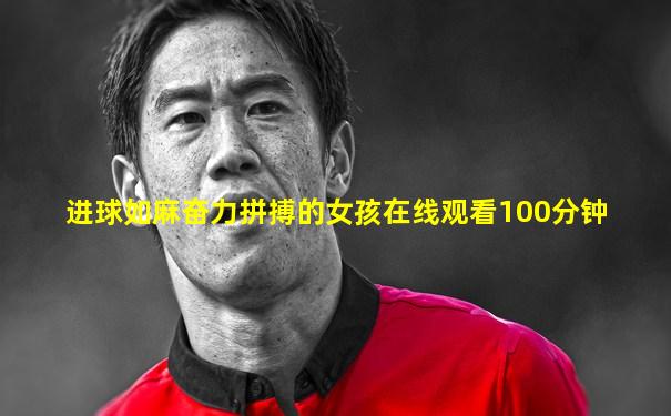 进球如麻奋力拼搏的女孩在线观看100分钟
