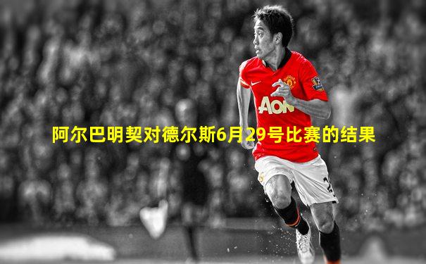 阿尔巴明契对德尔斯6月29号比赛的结果