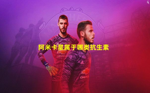 阿米卡星属于哪类抗生素